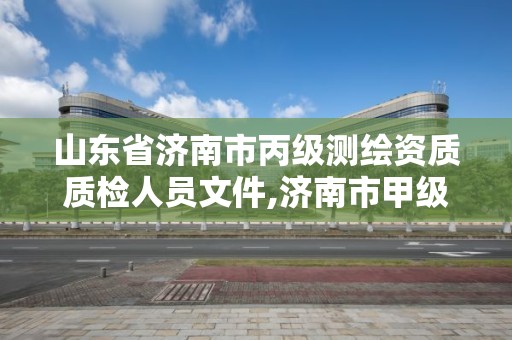 山东省济南市丙级测绘资质质检人员文件,济南市甲级测绘资质单位