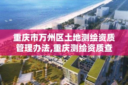 重庆市万州区土地测绘资质管理办法,重庆测绘资质查询。