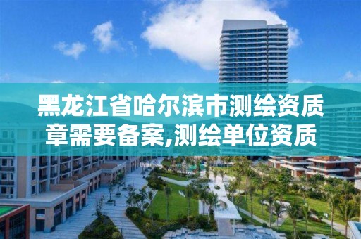 黑龙江省哈尔滨市测绘资质章需要备案,测绘单位资质备案登记表