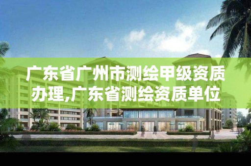 广东省广州市测绘甲级资质办理,广东省测绘资质单位名单