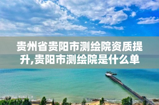 贵州省贵阳市测绘院资质提升,贵阳市测绘院是什么单位