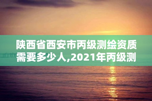 陕西省西安市丙级测绘资质需要多少人,2021年丙级测绘资质申请需要什么条件。