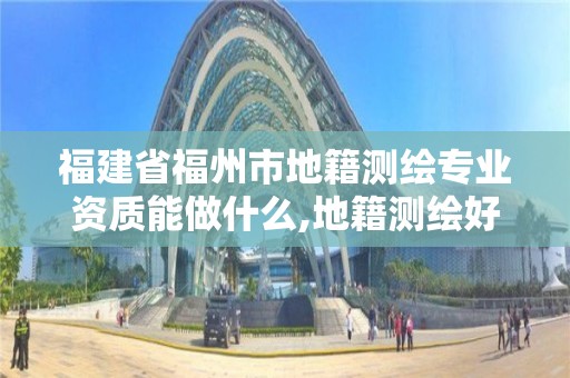 福建省福州市地籍测绘专业资质能做什么,地籍测绘好学吗