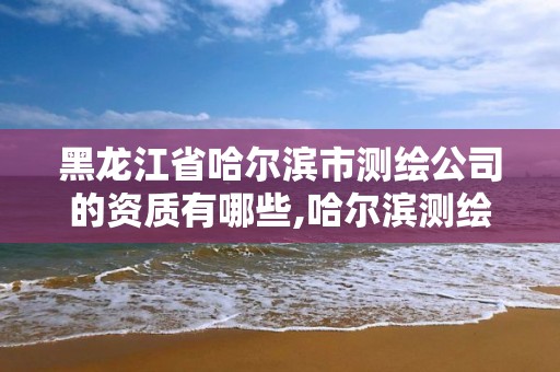 黑龙江省哈尔滨市测绘公司的资质有哪些,哈尔滨测绘勘察研究院怎么样