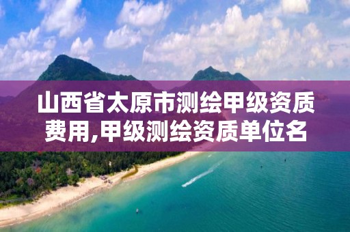 山西省太原市测绘甲级资质费用,甲级测绘资质单位名录2020