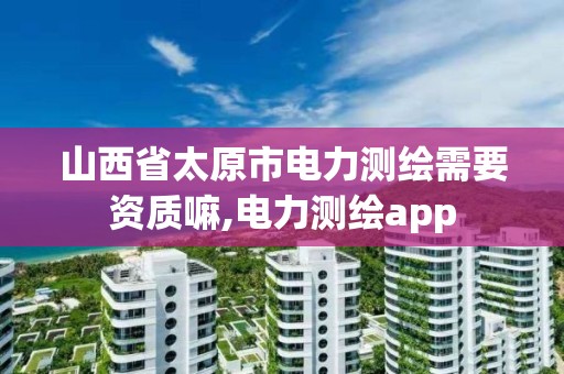 山西省太原市电力测绘需要资质嘛,电力测绘app