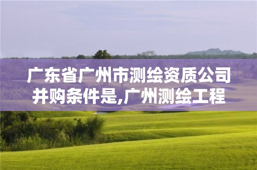 广东省广州市测绘资质公司并购条件是,广州测绘工程公司。