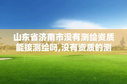 山东省济南市没有测绘资质能接测绘吗,没有资质的测绘公司怎么开票