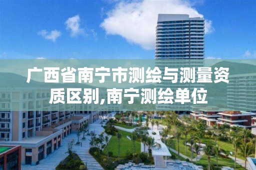 广西省南宁市测绘与测量资质区别,南宁测绘单位