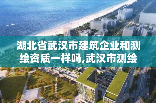 湖北省武汉市建筑企业和测绘资质一样吗,武汉市测绘勘察设计甲级资质公司