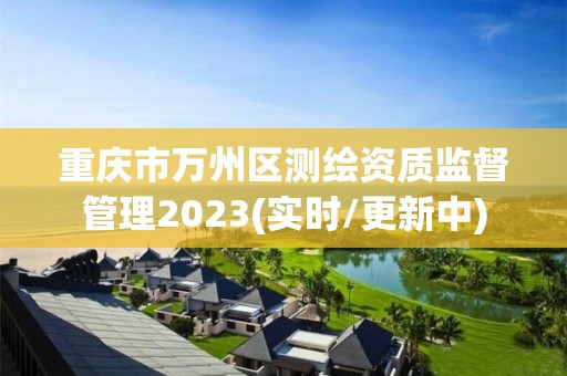 重庆市万州区测绘资质监督管理2023(实时/更新中)