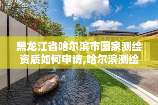 黑龙江省哈尔滨市国家测绘资质如何申请,哈尔滨测绘地理信息局