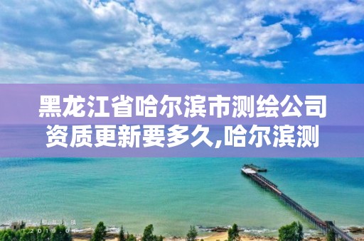 黑龙江省哈尔滨市测绘公司资质更新要多久,哈尔滨测绘局是干什么的