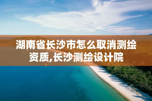 湖南省长沙市怎么取消测绘资质,长沙测绘设计院