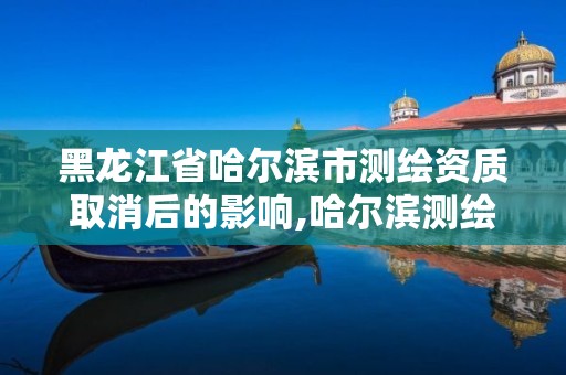 黑龙江省哈尔滨市测绘资质取消后的影响,哈尔滨测绘招聘信息。