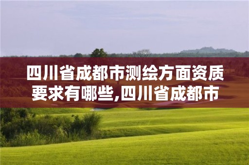 四川省成都市测绘方面资质要求有哪些,四川省成都市测绘方面资质要求有哪些公司。