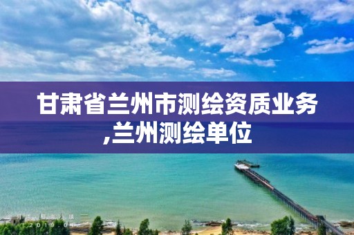 甘肃省兰州市测绘资质业务,兰州测绘单位