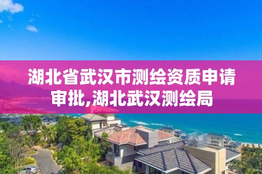 湖北省武汉市测绘资质申请审批,湖北武汉测绘局