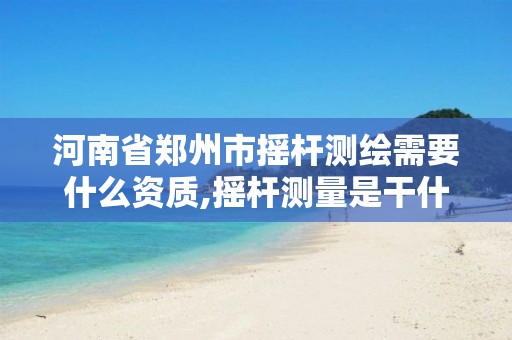 河南省郑州市摇杆测绘需要什么资质,摇杆测量是干什么的