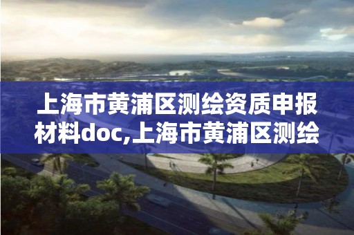 上海市黄浦区测绘资质申报材料doc,上海市黄浦区测绘中心