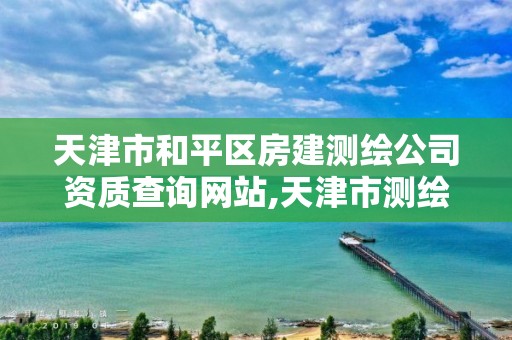 天津市和平区房建测绘公司资质查询网站,天津市测绘院有限公司资质。