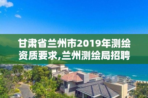 甘肃省兰州市2019年测绘资质要求,兰州测绘局招聘。