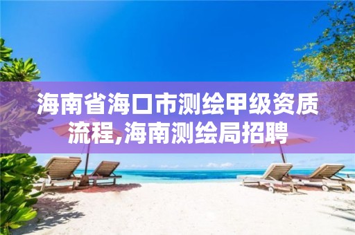 海南省海口市测绘甲级资质流程,海南测绘局招聘