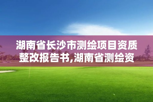 湖南省长沙市测绘项目资质整改报告书,湖南省测绘资质延期。