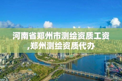 河南省郑州市测绘资质工资,郑州测绘资质代办