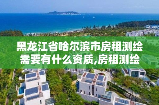 黑龙江省哈尔滨市房租测绘需要有什么资质,房租测绘报告。