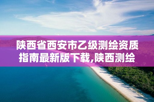 陕西省西安市乙级测绘资质指南最新版下载,陕西测绘资质单位名单。