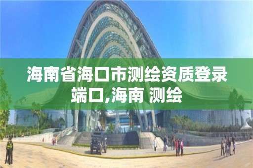 海南省海口市测绘资质登录端口,海南 测绘