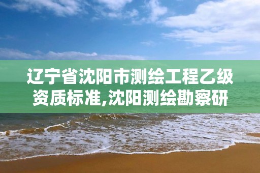 辽宁省沈阳市测绘工程乙级资质标准,沈阳测绘勘察研究院有限公司