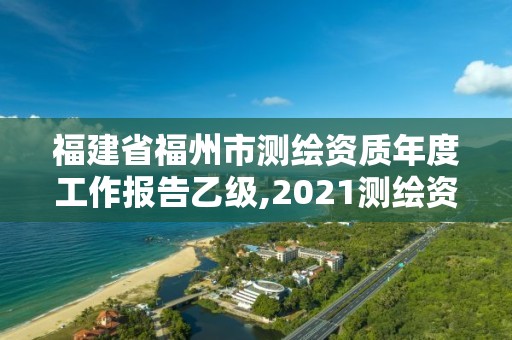 福建省福州市测绘资质年度工作报告乙级,2021测绘资质延期公告福建省