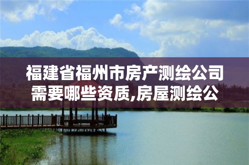 福建省福州市房产测绘公司需要哪些资质,房屋测绘公司需要什么资质。