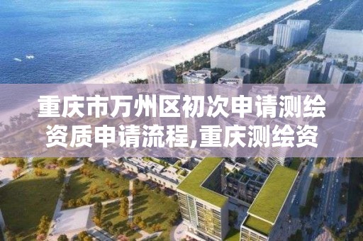 重庆市万州区初次申请测绘资质申请流程,重庆测绘资质查询。