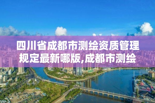 四川省成都市测绘资质管理规定最新哪版,成都市测绘勘察研究院。