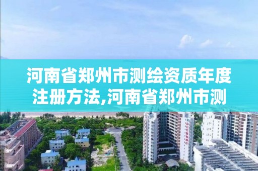 河南省郑州市测绘资质年度注册方法,河南省郑州市测绘学校