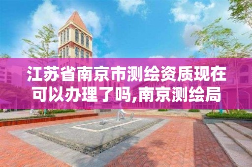 江苏省南京市测绘资质现在可以办理了吗,南京测绘局是什么样的单位。