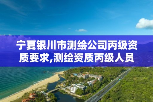 宁夏银川市测绘公司丙级资质要求,测绘资质丙级人员要求