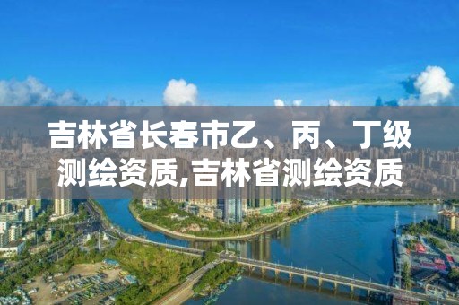 吉林省长春市乙、丙、丁级测绘资质,吉林省测绘资质查询