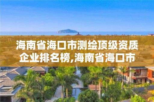 海南省海口市测绘顶级资质企业排名榜,海南省海口市测绘顶级资质企业排名榜单。