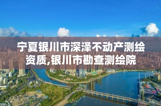 宁夏银川市深泽不动产测绘资质,银川市勘查测绘院