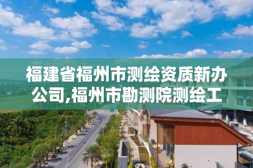 福建省福州市测绘资质新办公司,福州市勘测院测绘工程分院