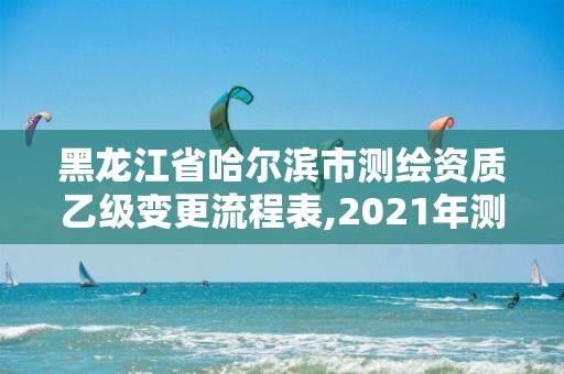 黑龙江省哈尔滨市测绘资质乙级变更流程表,2021年测绘乙级资质申报制度。