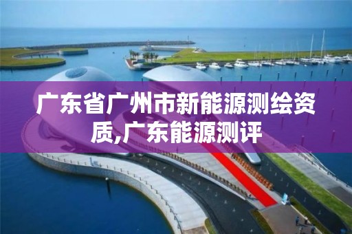 广东省广州市新能源测绘资质,广东能源测评