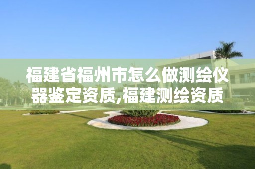 福建省福州市怎么做测绘仪器鉴定资质,福建测绘资质公司。