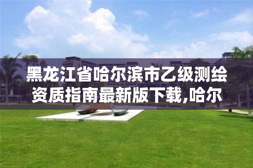 黑龙江省哈尔滨市乙级测绘资质指南最新版下载,哈尔滨测绘有限公司。