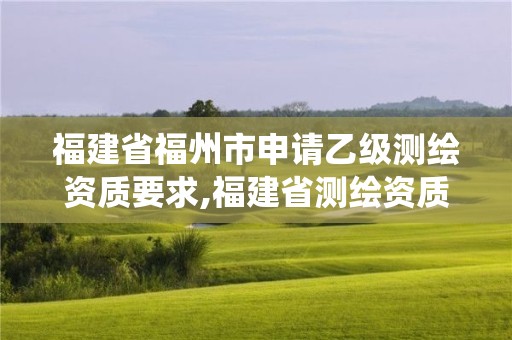 福建省福州市申请乙级测绘资质要求,福建省测绘资质管理系统。