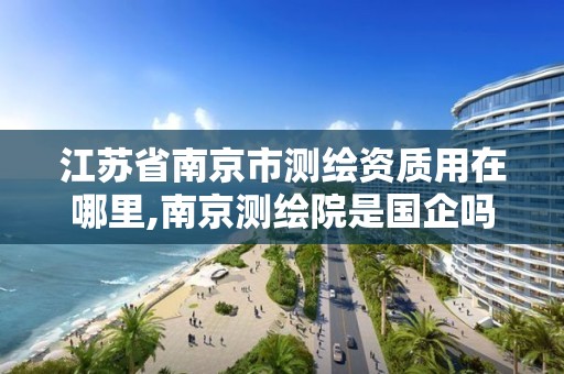 江苏省南京市测绘资质用在哪里,南京测绘院是国企吗